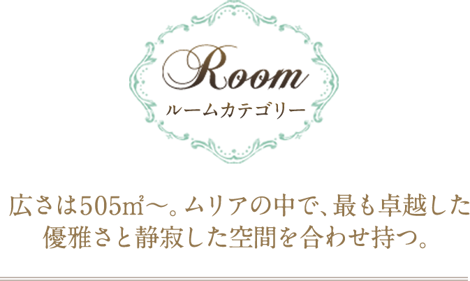 広さは505㎡～。ムリアの中で、最も卓越した優雅さと静寂した空間を合わせ持つ。