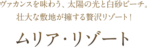 ヴァカンスを味わう、太陽の光と白砂ビーチ。壮大な敷地が擁する贅沢リゾート！ムリア・リゾート